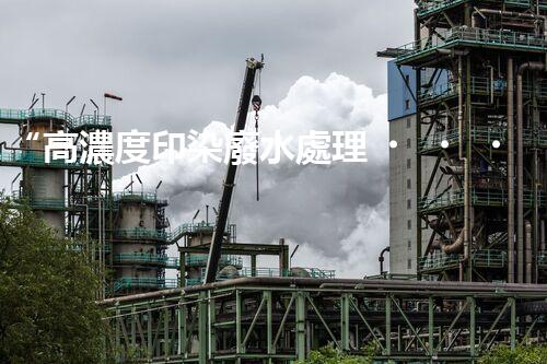 “高濃度印染廢水處理，綠色創(chuàng)新，凈享環(huán)保新篇章”
